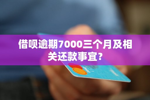 借呗逾期7000三个月及相关还款事宜？