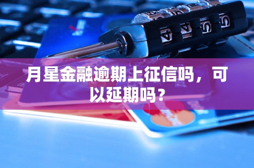 月星金融逾期上征信吗，可以延期吗？