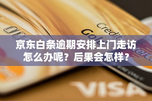 京东白条逾期安排上门走访怎么办呢？后果会怎样？