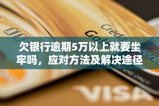 欠银行逾期5万以上就要坐牢吗，应对方法及解决途径