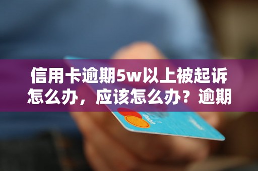 信用卡逾期5w以上被起诉怎么办，应该怎么办？逾期问题解决办法