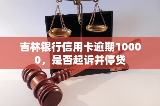 吉林银行信用卡逾期10000，是否起诉并停贷