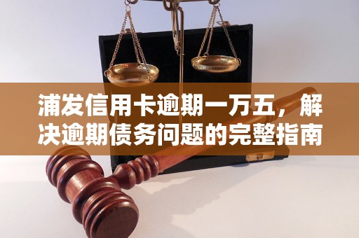 浦发信用卡逾期一万五，解决逾期债务问题的完整指南