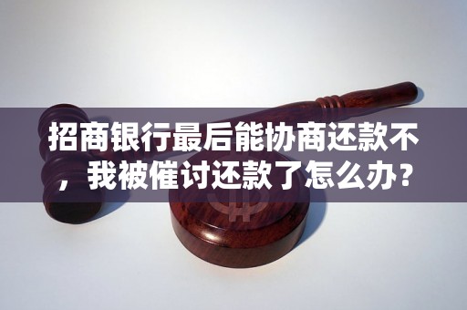 招商银行最后能协商还款不，我被催讨还款了怎么办？