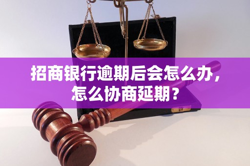 招商银行逾期后会怎么办，怎么协商延期？