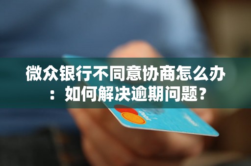 微众银行不同意协商怎么办：如何解决逾期问题？