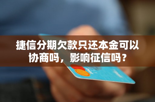 捷信分期欠款只还本金可以协商吗，影响征信吗？