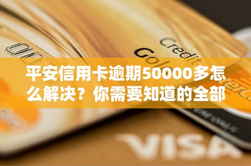 平安信用卡逾期50000多怎么解决？你需要知道的全部解决方法