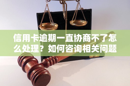 信用卡逾期一直协商不了怎么处理？如何咨询相关问题？