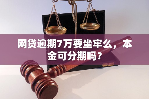 网贷逾期7万要坐牢么，本金可分期吗？