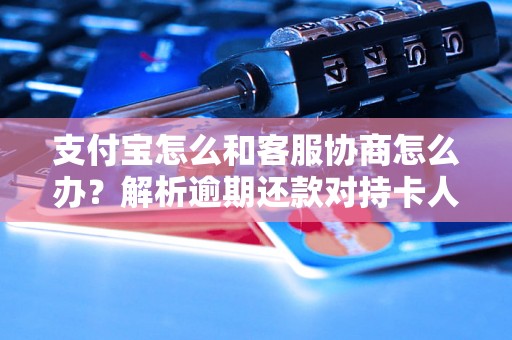 支付宝怎么和客服协商怎么办？解析逾期还款对持卡人的影响