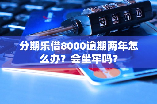 分期乐借8000逾期两年怎么办？会坐牢吗？