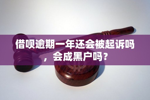 借呗逾期一年还会被起诉吗，会成黑户吗？