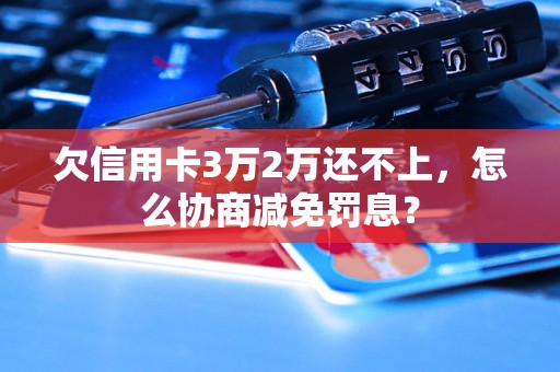 欠信用卡3万2万还不上，怎么协商减免罚息？