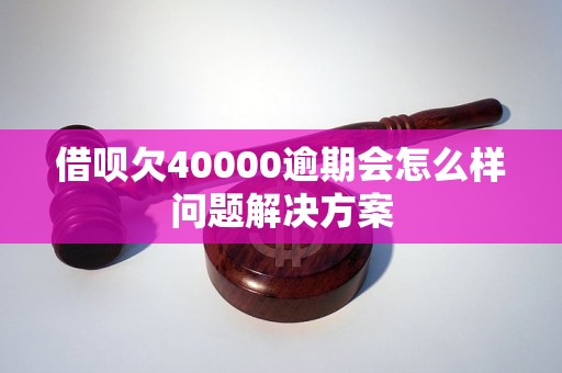 借呗欠40000逾期会怎么样问题解决方案