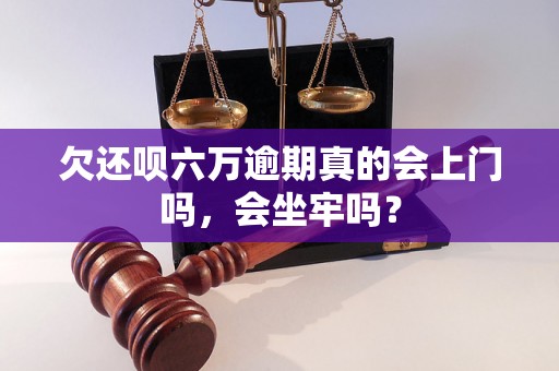 欠还呗六万逾期真的会上门吗，会坐牢吗？