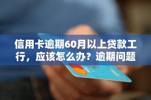 信用卡逾期60月以上贷款工行，应该怎么办？逾期问题解决办法