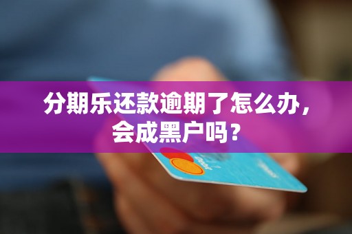 分期乐还款逾期了怎么办，会成黑户吗？