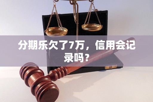 分期乐欠了7万，信用会记录吗？