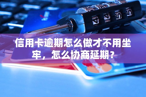 信用卡逾期怎么做才不用坐牢，怎么协商延期？