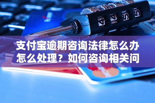 支付宝逾期咨询法律怎么办怎么处理？如何咨询相关问题？