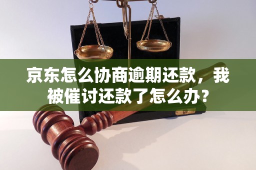 京东怎么协商逾期还款，我被催讨还款了怎么办？