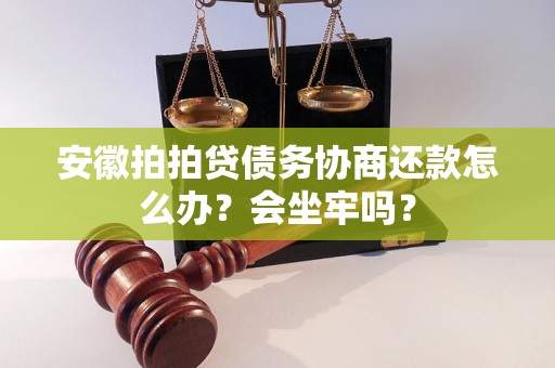 安徽拍拍贷债务协商还款怎么办？会坐牢吗？