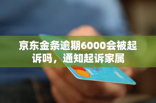 京东金条逾期6000会被起诉吗，通知起诉家属