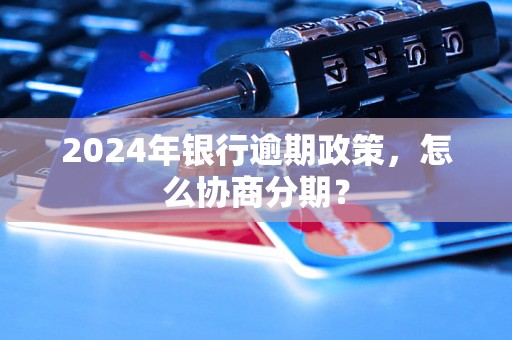 2024年银行逾期政策，怎么协商分期？