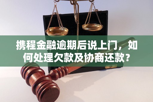 携程金融逾期后说上门，如何处理欠款及协商还款？