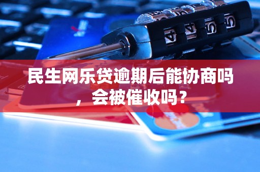 民生网乐贷逾期后能协商吗，会被催收吗？