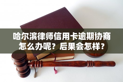 哈尔滨律师信用卡逾期协商怎么办呢？后果会怎样？