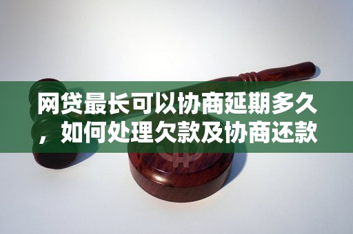 网贷最长可以协商延期多久，如何处理欠款及协商还款？