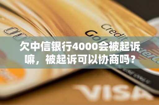 欠中信银行4000会被起诉嘛，被起诉可以协商吗？