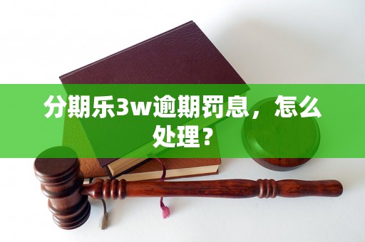 分期乐3w逾期罚息，怎么处理？