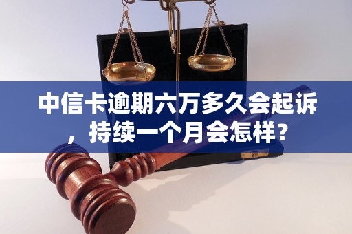 中信卡逾期六万多久会起诉，持续一个月会怎样？