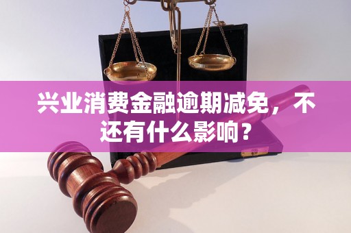 兴业消费金融逾期减免，不还有什么影响？