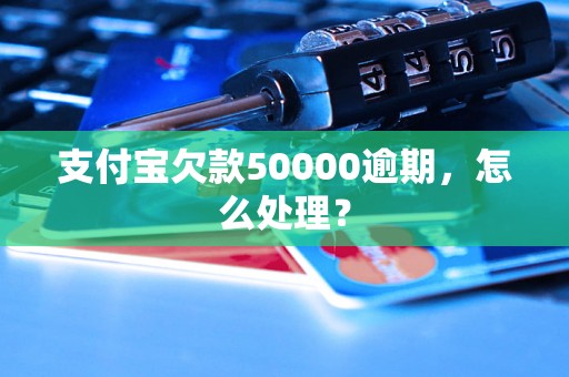 支付宝欠款50000逾期，怎么处理？