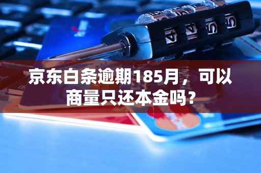 京东白条逾期185月，可以商量只还本金吗？