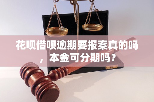 花呗借呗逾期要报案真的吗，本金可分期吗？