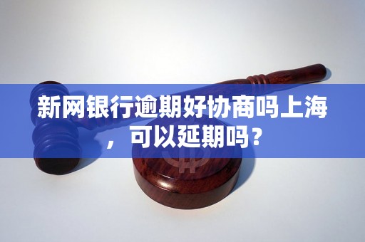 新网银行逾期好协商吗上海，可以延期吗？