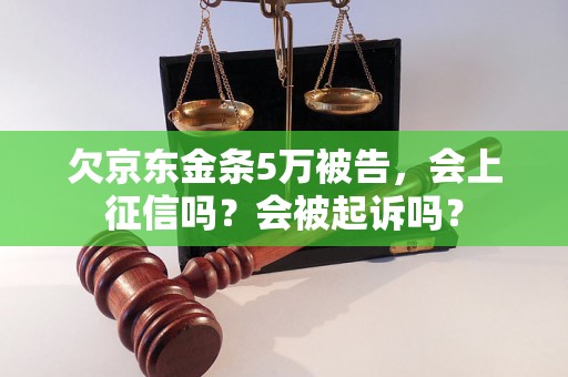 欠京东金条5万被告，会上征信吗？会被起诉吗？