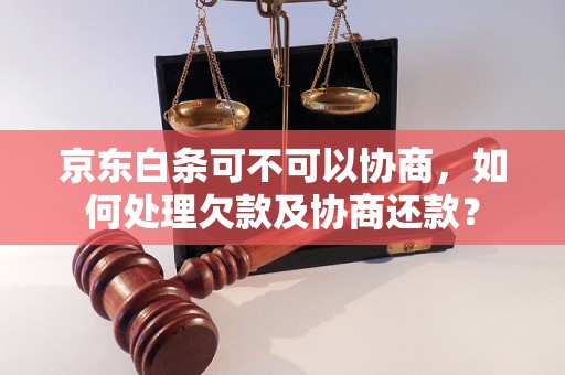 京东白条可不可以协商，如何处理欠款及协商还款？