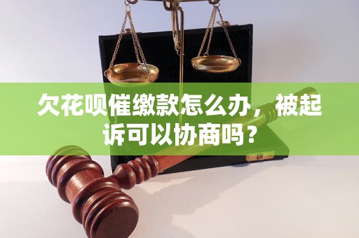 欠花呗催缴款怎么办，被起诉可以协商吗？