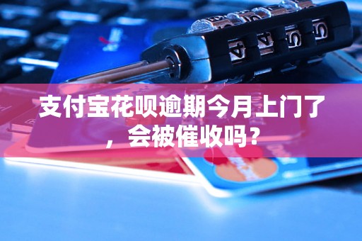 支付宝花呗逾期今月上门了，会被催收吗？