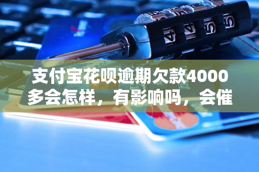 支付宝花呗逾期欠款4000多会怎样，有影响吗，会催收吗？