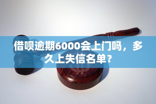 借呗逾期6000会上门吗，多久上失信名单？