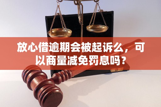 放心借逾期会被起诉么，可以商量减免罚息吗？