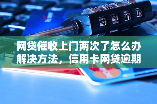 网贷催收上门两次了怎么办解决方法，信用卡网贷逾期必看！