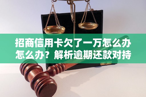 招商信用卡欠了一万怎么办怎么办？解析逾期还款对持卡人的影响